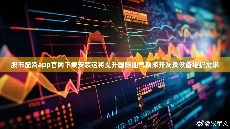股市配资app官网下载安装这将提升国际油气勘探开发及设备维护需求
