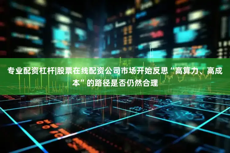专业配资杠杆|股票在线配资公司市场开始反思“高算力、高成本”的路径是否仍然合理