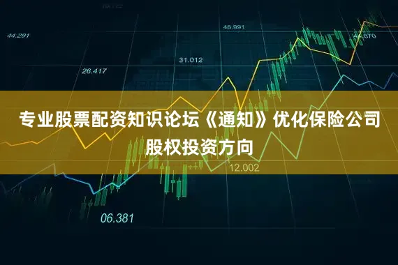 专业股票配资知识论坛《通知》优化保险公司股权投资方向