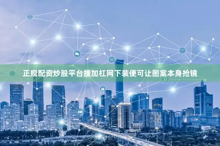 正规配资炒股平台搜加杠网下装便可让图案本身抢镜
