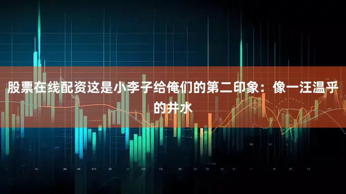 股票在线配资这是小李子给俺们的第二印象：像一汪温乎的井水