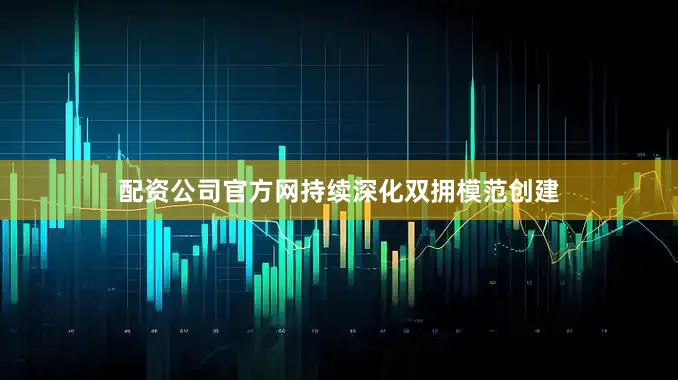 配资公司官方网持续深化双拥模范创建