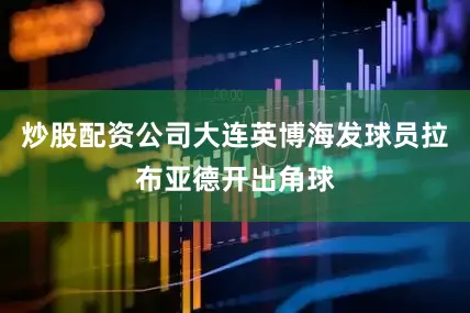 炒股配资公司大连英博海发球员拉布亚德开出角球