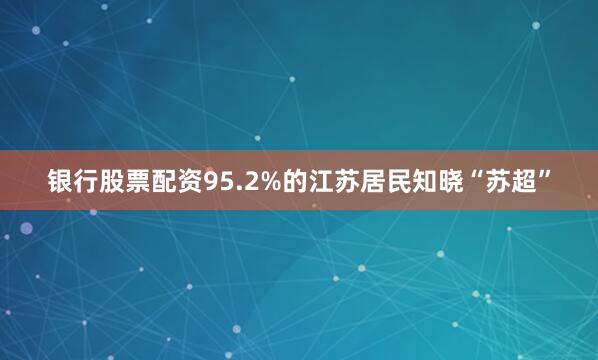 银行股票配资95.2%的江苏居民知晓“苏超”
