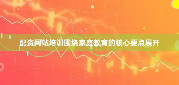 配资网站培训围绕家庭教育的核心要点展开