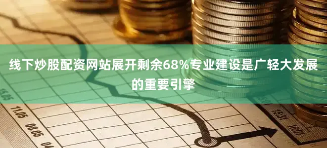 线下炒股配资网站展开剩余68%专业建设是广轻大发展的重要引擎