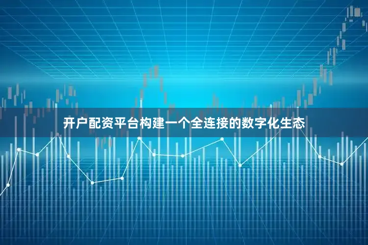 开户配资平台构建一个全连接的数字化生态