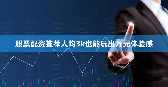 股票配资推荐人均3k也能玩出万元体验感