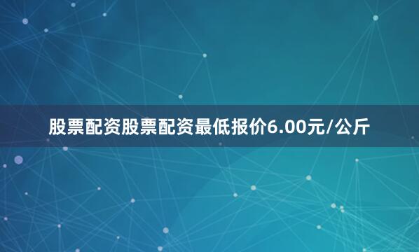 股票配资股票配资最低报价6.00元/公斤