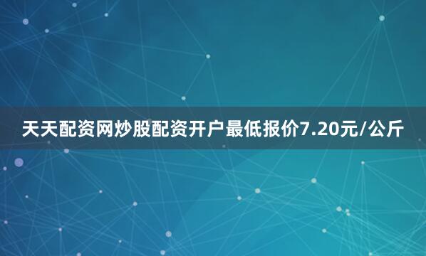天天配资网炒股配资开户最低报价7.20元/公斤