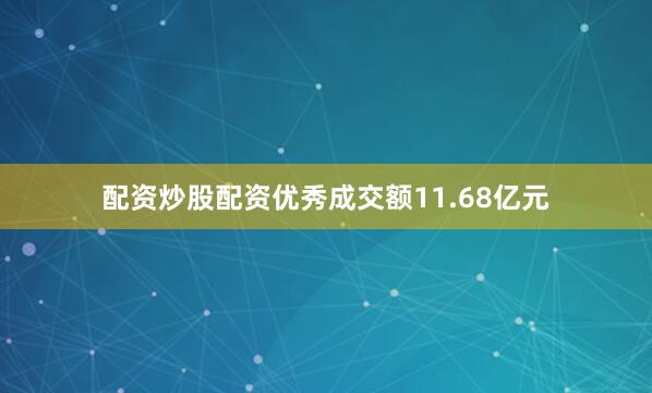 配资炒股配资优秀成交额11.68亿元