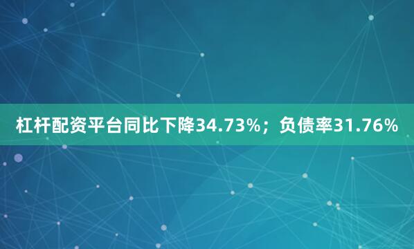 杠杆配资平台同比下降34.73%;负债率31.76%