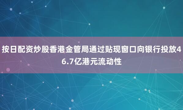 按日配资炒股香港金管局通过贴现窗口向银行投放46.7亿港元流动性