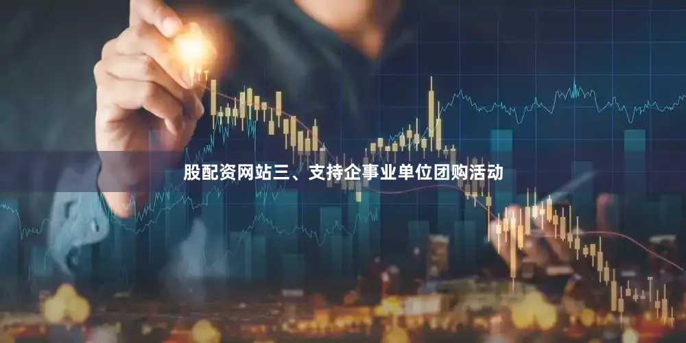 股配资网站　　三、支持企事业单位团购活动