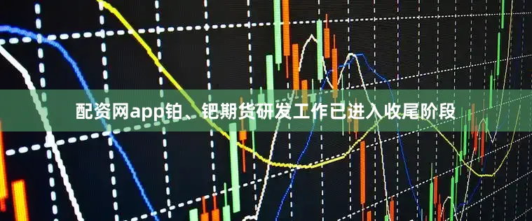 配资网app铂、钯期货研发工作已进入收尾阶段