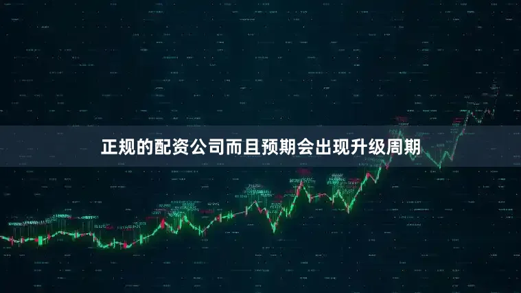 正规的配资公司而且预期会出现升级周期