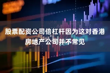 股票配资公司倍杠杆因为这对香港房地产公司并不常见