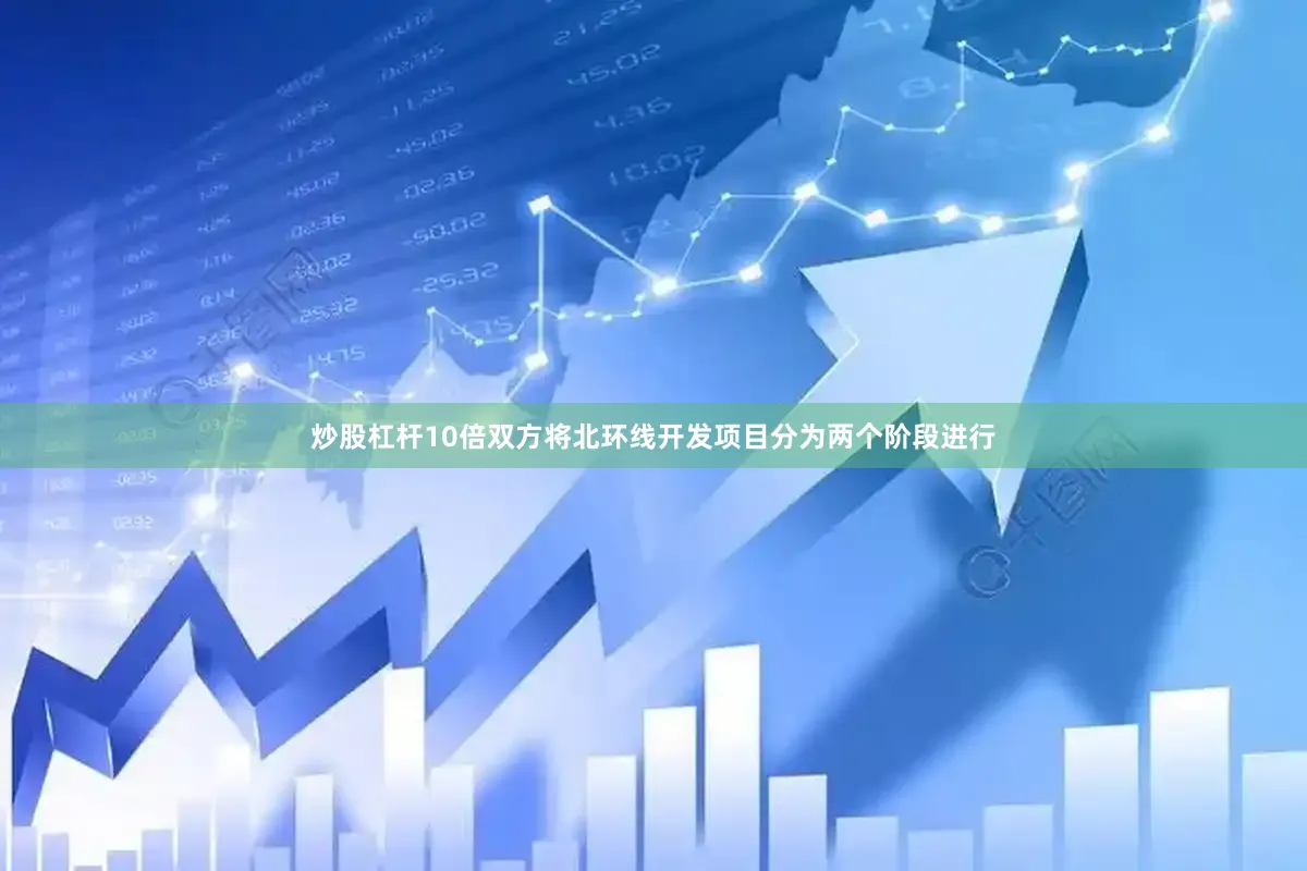 炒股杠杆10倍双方将北环线开发项目分为两个阶段进行