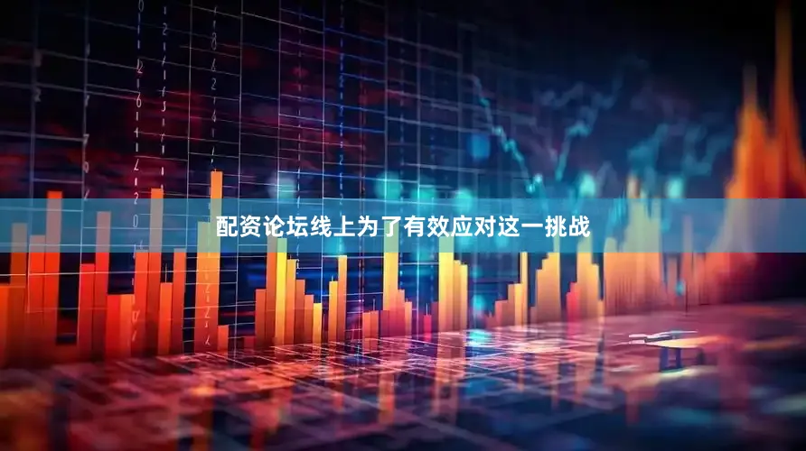 配资论坛线上为了有效应对这一挑战