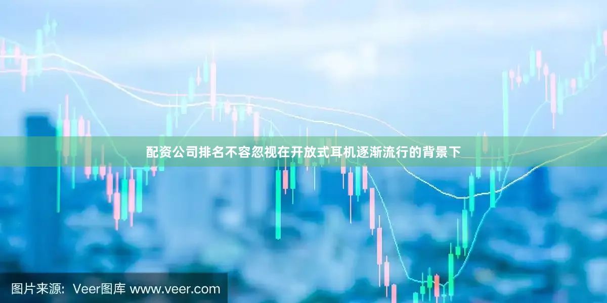 配资公司排名不容忽视在开放式耳机逐渐流行的背景下