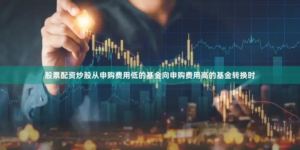 股票配资炒股从申购费用低的基金向申购费用高的基金转换时
