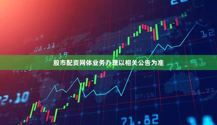 股市配资网体业务办理以相关公告为准