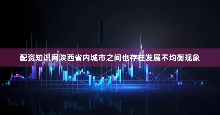 配资知识网陕西省内城市之间也存在发展不均衡现象