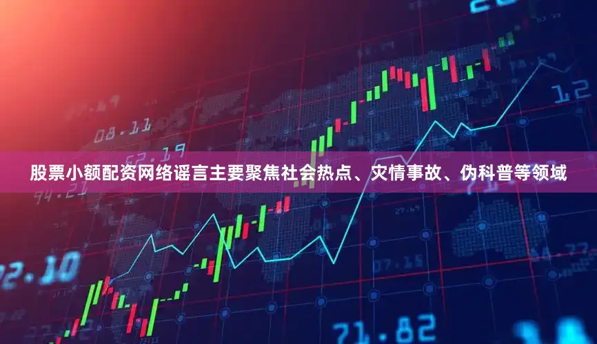 股票小额配资网络谣言主要聚焦社会热点、灾情事故、伪科普等领域
