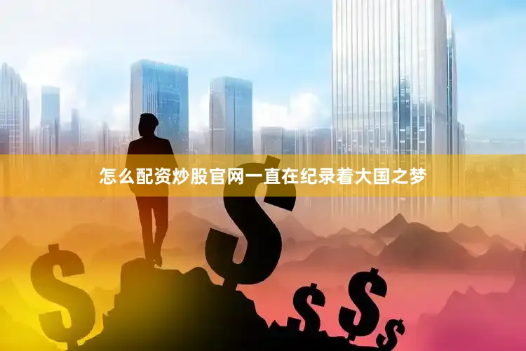 怎么配资炒股官网一直在纪录着大国之梦