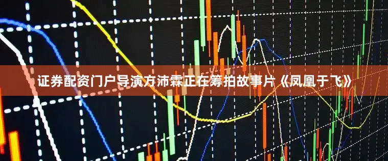 证券配资门户导演方沛霖正在筹拍故事片《凤凰于飞》