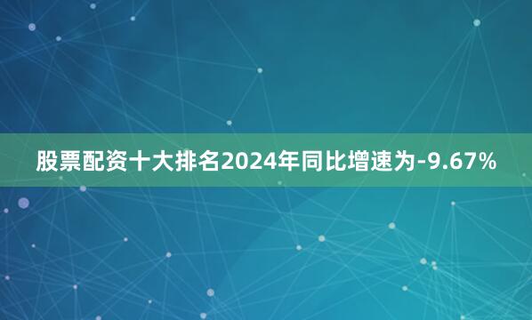 股票配资十大排名2024年同比增速为-9.67%
