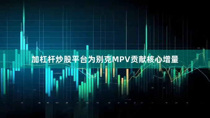 加杠杆炒股平台为别克MPV贡献核心增量