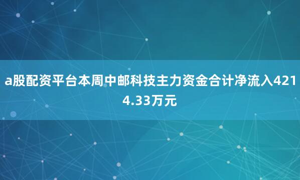 a股配资平台本周中邮科技主力资金合计净流入4214.33万元