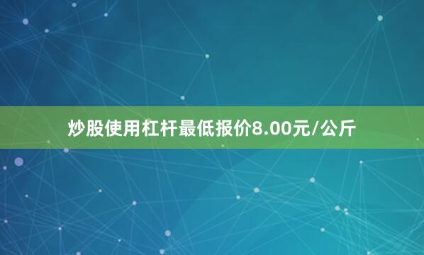 炒股使用杠杆最低报价8.00元/公斤
