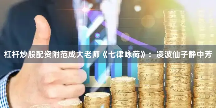 杠杆炒股配资附范成大老师《七律咏荷》：凌波仙子静中芳