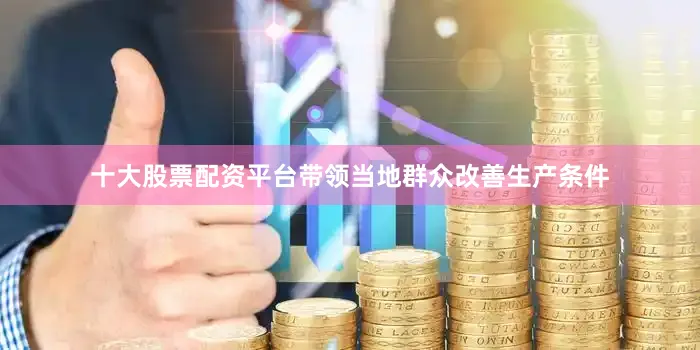 十大股票配资平台带领当地群众改善生产条件