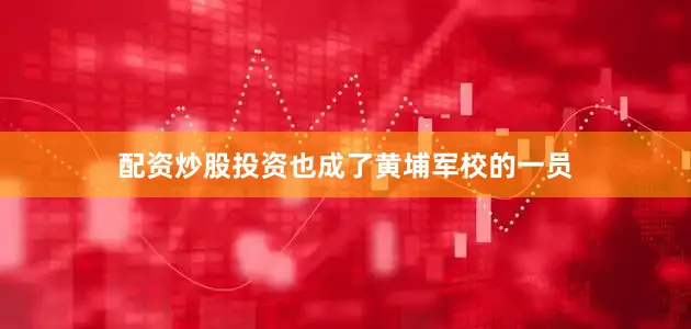 配资炒股投资也成了黄埔军校的一员