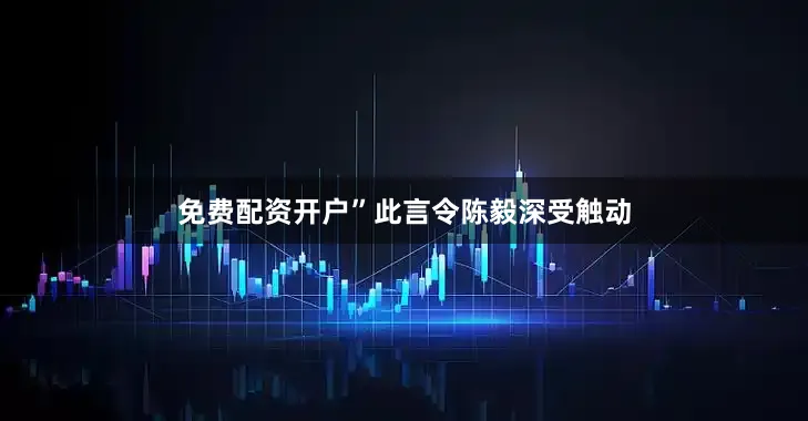 免费配资开户”此言令陈毅深受触动