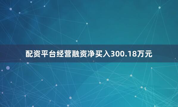 配资平台经营融资净买入300.18万元