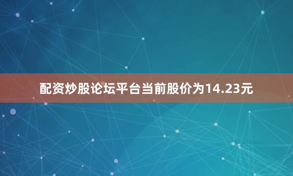 配资炒股论坛平台当前股价为14.23元