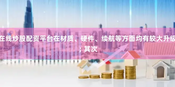 在线炒股配资平台在材质、硬件、续航等方面均有较大升级 ; 其次