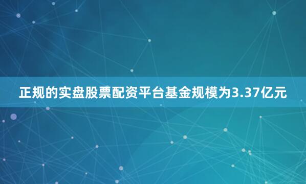 正规的实盘股票配资平台基金规模为3.37亿元