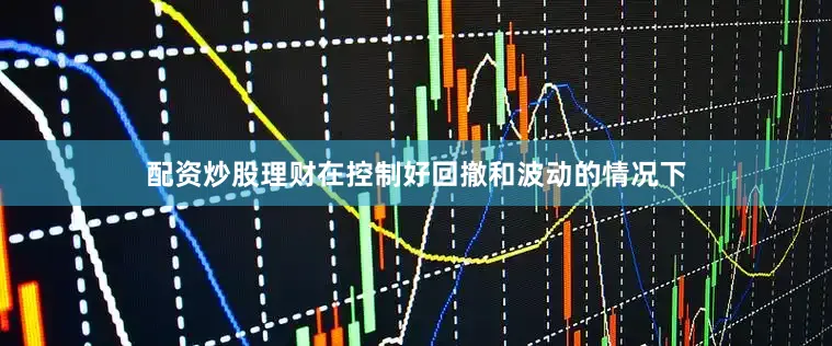 配资炒股理财在控制好回撤和波动的情况下