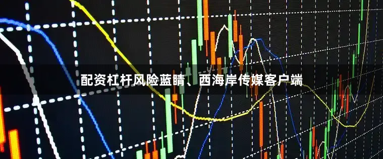 配资杠杆风险蓝睛、西海岸传媒客户端