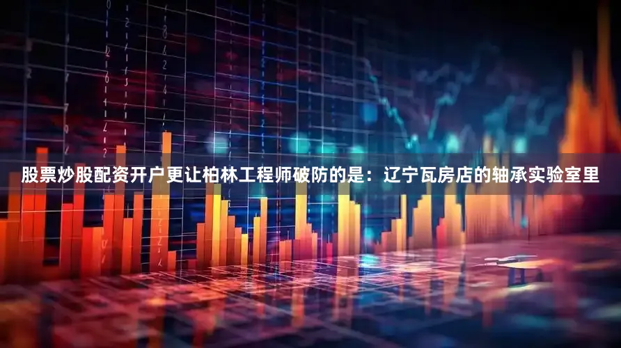 股票炒股配资开户更让柏林工程师破防的是：辽宁瓦房店的轴承实验室里
