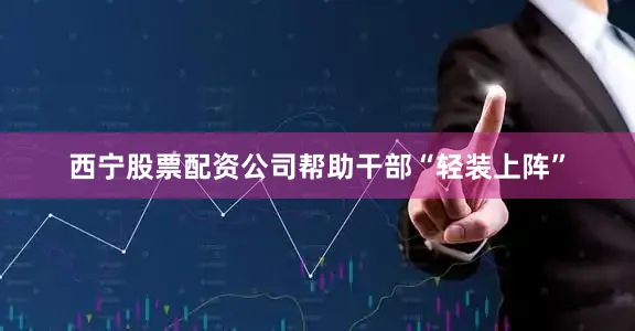 西宁股票配资公司帮助干部“轻装上阵”