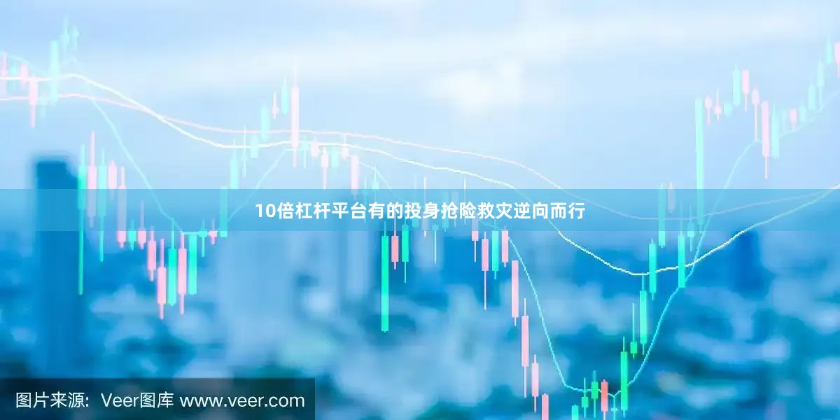10倍杠杆平台有的投身抢险救灾逆向而行