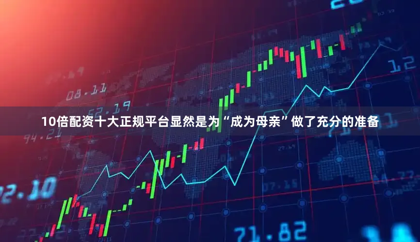 10倍配资十大正规平台显然是为“成为母亲”做了充分的准备