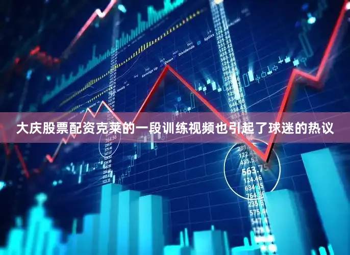 大庆股票配资克莱的一段训练视频也引起了球迷的热议