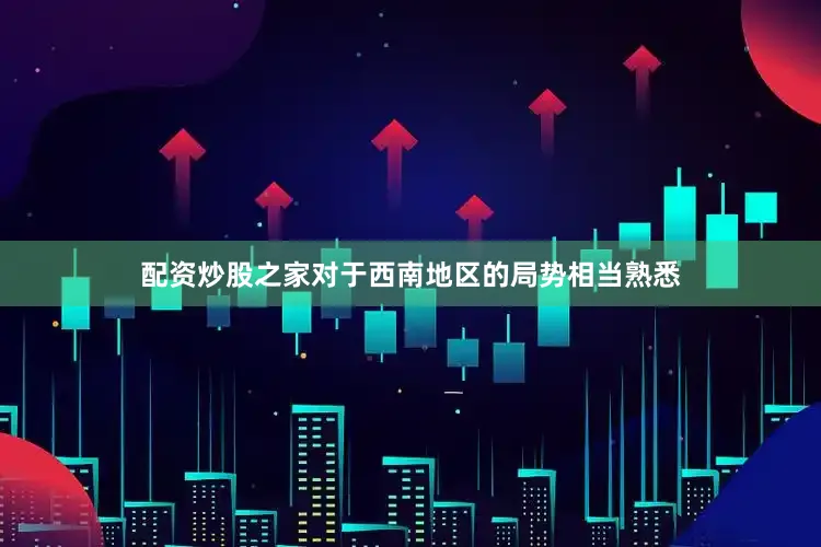 配资炒股之家对于西南地区的局势相当熟悉